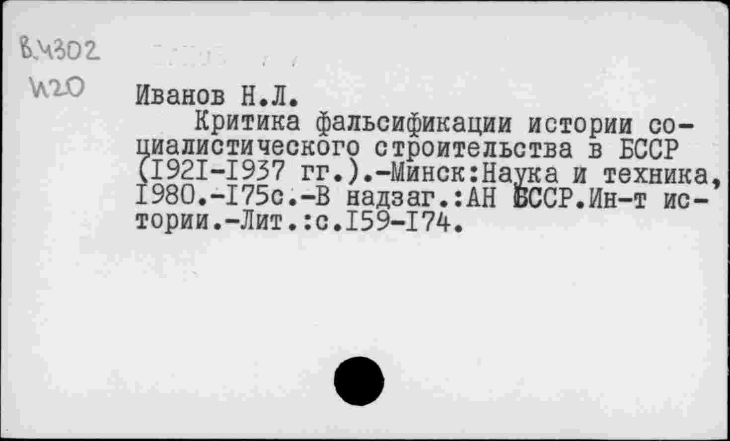 ﻿Шог \лго
Иванов Н.Л.
Критика фальсификации истории социалистического строительства в БССР (1921-1937 гг.).-Минск:Наука и техника 1980.-175с.-В надзаг.:АН бССР.Ин-т ис-тории.-Лит.:с.159-174.